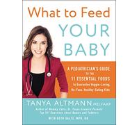 What to Feed Your Baby: A Pediatrician's Guide to the 11 Essential Foods to Guarantee Veggie-Loving, No-Fuss, Healthy-Eating Kids