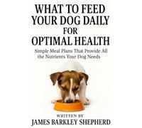 What To Feed Your Dog Daily For Optimal Health: Simple Meal Plans That Provide All the Nutrients Your Dog Needs