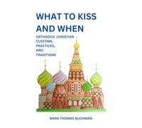 What to Kiss and When: Orthodox Christian Customs, Practices, and Traditions (WHAT TO KISS AND WHEN: Orthodix Christian Customs, Practices, and Traditions)