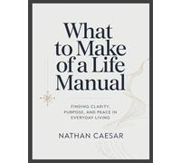 What to Make of A Life Manual: Finding Clarity, Purpose, and Peace in Everyday Living