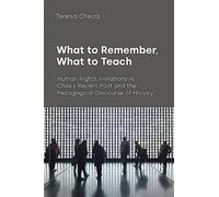 What to Remember, What to Teach : Human Rights Violations in Chile's Recent Past and the Pedagogical Discourse of History