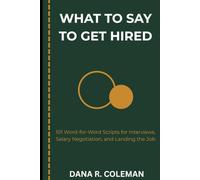 What to Say to Get Hired: 101 Word-for-Word Scripts for Interviews, Salary Negotiation, and Landing the Job