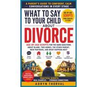 What To Say To Your Child About Divorce: Age-by-Age Scripts for the Hard Questions About Blame, Two Homes, the Other Parent, New Partners, and What Happens Next