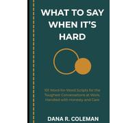 What to Say When it's Hard: 101 Word-for-Word Scripts for the Toughest Conversations at Work, Handled with Honesty and Care