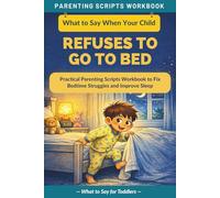 What to Say When Your Child Refuses to Go to Bed: Practical Parenting Scripts Workbook to Fix Bedtime Struggles and Improve Sleep - For Toddlers (The What to Say Parenting Scripts Workbook)