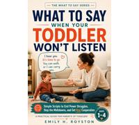 What to Say When Your Toddler Won't Listen: Simple Scripts to End Power Struggles, Stop the Meltdowns, and Get Real Cooperation - A Practical Guide ... of Toddlers Ages 1-4 (The What To Say Series)