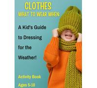What to Wear When: A Kid's Guide to Dressing for the Weather"! Activity book, Ages 5-10: A Comprehensive Guide to Weather-Wise Dressing, Fun Activities for Mastering Weather-Appropriate Dressing.