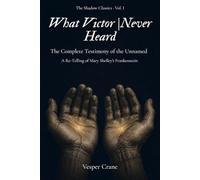 What Victor Never Heard: The Complete Testimony of the Unnamed - A Re-Telling of Shelley’s Frankenstein Told in First Person by the Creature