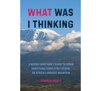 What Was I Thinking: A Middle Aged Man's Guide to Doing Something Completely Stupid on Africa's Highest Mountain (Vertical Sky - Summits and Dreams)