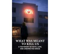 What Was Meant To Kill Us: A Testimony of Faith, Love, and Unexpected Grace
