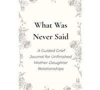 What Was Never Said: A Guided Grief Journal for Unfinished Mother-Daughter Relationships