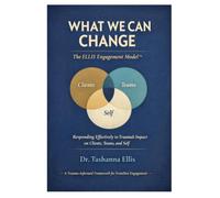 What We Can Change: The ELLIS Engagement Model™ for Responding Effectively to Trauma’s Impact on Clients, Teams, and Self