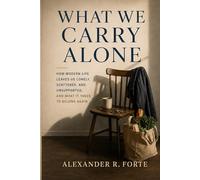What We Carry Alone: How Modern Life Leaves Us Lonely, Scattered, and Unsupported, and What It Takes to Belong Again