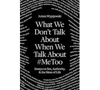 What We Don't Talk About When We Talk About #MeToo: Essays on Sex, Authority and the Mess of Life: Sex and the Mess of Life