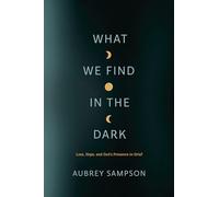 What We Find in the Dark: Loss, Hope, and God's Presence in Grief