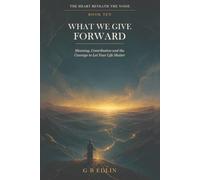 What We Give Forward: Meaning, Contribution and the Courage to Let Your Life Matter: 10 (The Heart Beneath the Noise)