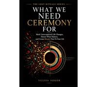 WHAT WE NEED CEREMONY FOR: Mark Unrecognized Life Changes, Honor What Matters, and Create Rituals That Fit Your Life (THE LOST RITUALS SERIES)