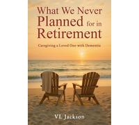 What We Never Planned for in Retirement: Caregiving a Loved One with Dementia (What We Never Planned for, Caretaking a Loved One with Dementia)