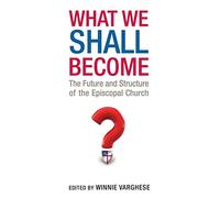What We Shall Become: The Future and Structure of the Episcopal Church