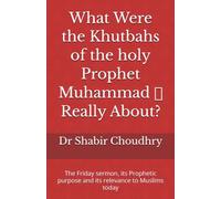 What Were the Khutbahs of the holy Prophet Muhammad ﷺ Really About?: The Friday sermon, its Prophetic purpose and its relevance to Muslims today
