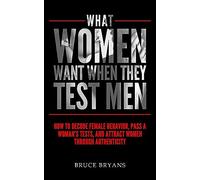 What Women Want When They Test Men: How To Decode Female Behavior, Pass A Woman's Tests, And Attract Women Through Authenticity: 2