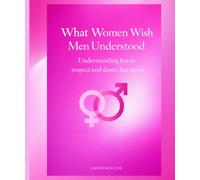 What Women Wish Men Understood: Understanding her to respect her better and desire her more