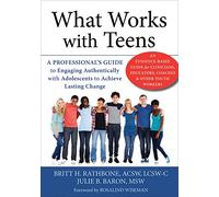 What Works with Teens: A Professional's Guide to Engaging Authentically with Adolescents to Achieve Lasting Change