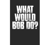 What Would Bob Do?: Funny Bob Men's First Name 100 Page Blank Lined Journal