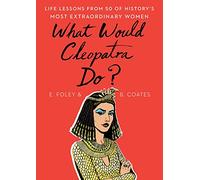 What Would Cleopatra Do?: Life Lessons from 50 of History's Most Extraordinary Women
