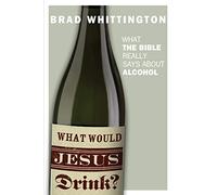 What Would Jesus Drink: What the Bible Really Says About Alcohol