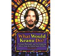 What Would Keanu Do?: Personal Philosophy and Awe-Inspiring Advice from the Patron Saint of Whoa