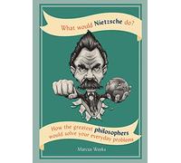 What Would Nietzsche Do?: How the greatest philosophers would solve your everyday problems