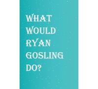 What Would Ryan Gosling Do?: Blank Lined Notebook Gift for Fans