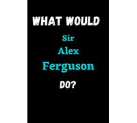 What Would Sir Alex Ferguson Do?: What Would Sir Alex Ferguson Do?: notebook journal Sir Alex Notebook Blank Lined Journal