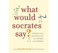 What Would Socrates Say?: Philosophers Answeer Your Questions about Love, Nothingness, and Everything Else
