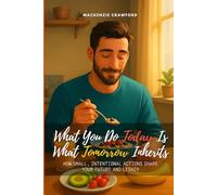 What You Do Today Is What Tomorrow Inherits: How Small, Intentional Actions Shape Your Future and Legacy