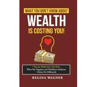 What You Don't Know About Wealth Is Costing You!: 7 Success Habits for Cash Flow: What My Happiest and Wealthiest Medicare Clients Do Differently