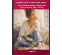 What You Know Before You Think: How to distinguish intuition from your inner narrative and make aligned decisions