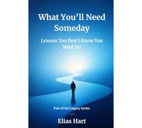 What You’ll Need Someday: Lessons You Don’t Know You Need Yet (The Legacy Series)