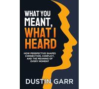 What You Meant, What I Heard: How Perspective Shapes Connection, Conflict, and the Meaning of Every Moment (1)