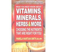 What You Must Know About Vitamins, Minerals, Herbs & More: Choosing the Nutrients That Are Right for You