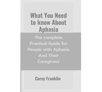 What You Need To Know About Aphasia: The Complete Practical Guide For People With Aphasia And Their Caregivers