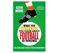 What You Think You Know About Football is Wrong: The Global Game’s Greatest Myths and Untruths
