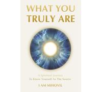 WHAT YOU TRULY ARE: A Spiritual Journey To Know Yourself As The Source