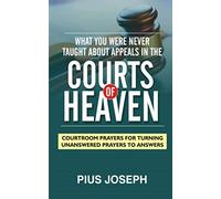 What You Were Never Taught About Appeals in the Courts of Heaven: Courtroom Prayers for Turning Unanswered Prayers to Answers