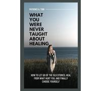 What You Were Never Taught About Healing: How to Let Go of the Old Stories, Heal from What Hurt You, and Finally Choose Yourself (Living Beyond the ... the mistakes, the pain don't define you.)