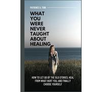 What You Were Never Taught About Healing: How to Let Go of the Old Stories, Heal from What Hurt You, and Finally Choose Yourself (Living Beyond the ... the mistakes, the pain don't define you.)