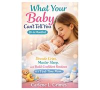 What Your Baby Can’t Tell You (0-6 Months): Decode Cries, Master Sleep, and Build Confident Routines as a First-Time Mom