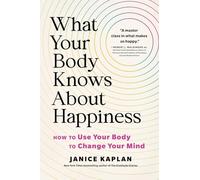 What Your Body Knows About Happiness: Unexpected Ways to Find Gratitude, Happiness, and Joy