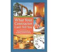 What Your Contractor Can't Tell You: The Essential Guide to Building and Renovating